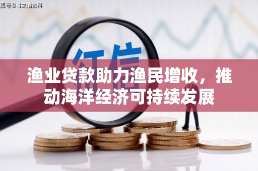 裕民渔业贷款助力渔民增收，推动海洋经济可持续发展