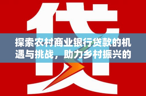 裕民探索农村商业银行贷款的机遇与挑战，助力乡村振兴的金融引擎