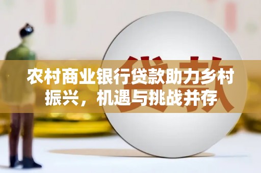 裕民农村商业银行贷款助力乡村振兴，机遇与挑战并存