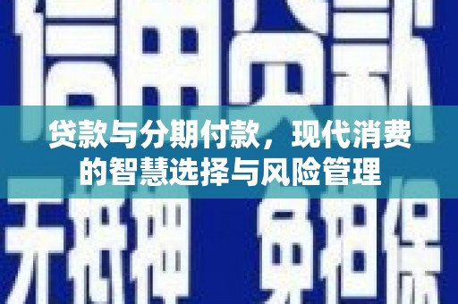 裕民贷款与分期付款，现代消费的智慧选择与风险管理