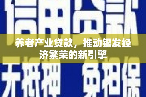 裕民养老产业贷款，推动银发经济繁荣的新引擎