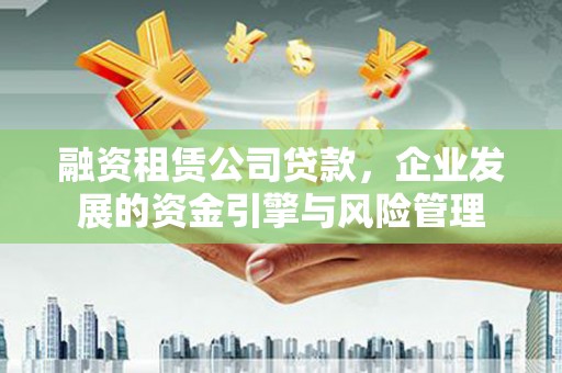 裕民融资租赁公司贷款，企业发展的资金引擎与风险管理