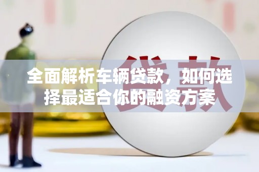 裕民全面解析车辆贷款，如何选择最适合你的融资方案