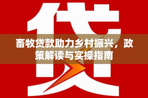 裕民畜牧贷款助力乡村振兴，政策解读与实操指南
