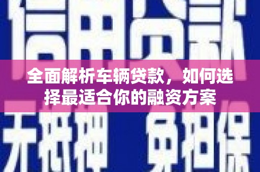 裕民全面解析车辆贷款，如何选择最适合你的融资方案