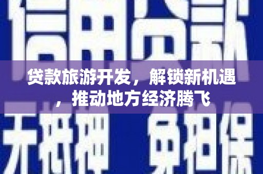 裕民贷款旅游开发，解锁新机遇，推动地方经济腾飞
