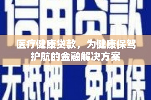 裕民医疗健康贷款，为健康保驾护航的金融解决方案