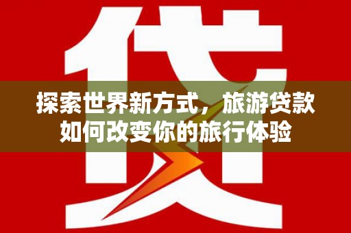 裕民探索世界新方式，旅游贷款如何改变你的旅行体验
