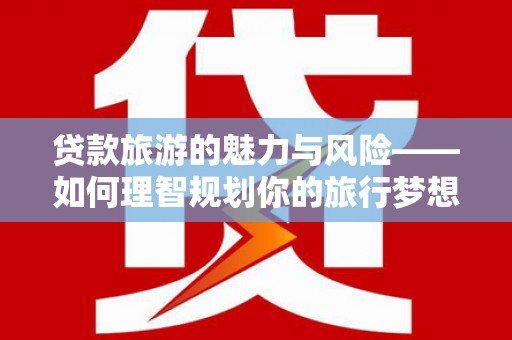 裕民贷款旅游的魅力与风险——如何理智规划你的旅行梦想