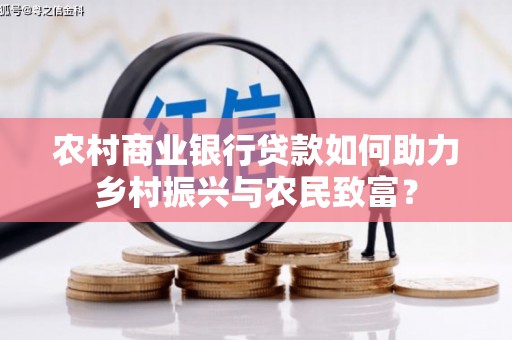 裕民农村商业银行贷款如何助力乡村振兴与农民致富？