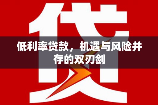 裕民低利率贷款，机遇与风险并存的双刃剑
