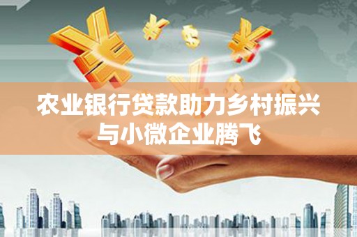 裕民农业银行贷款助力乡村振兴与小微企业腾飞