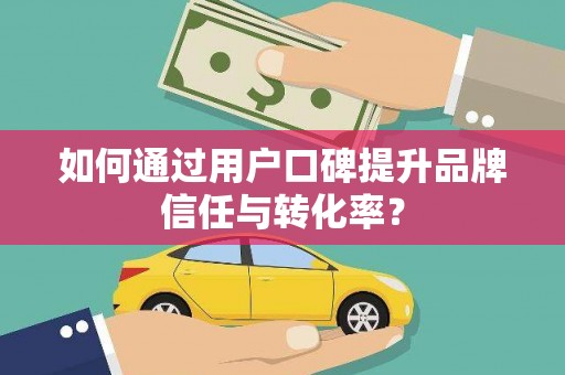裕民如何通过用户口碑提升品牌信任与转化率？