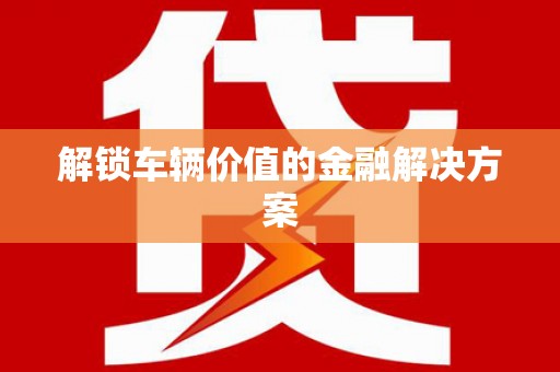 裕民解锁车辆价值的金融解决方案