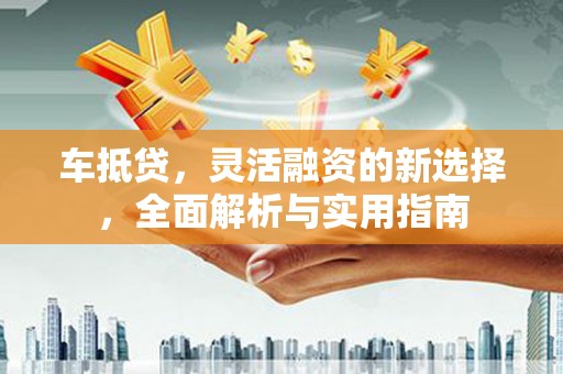 裕民车抵贷，灵活融资的新选择，全面解析与实用指南