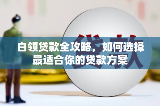 裕民白领贷款全攻略，如何选择最适合你的贷款方案